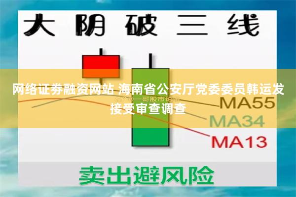 网络证劵融资网站 海南省公安厅党委委员韩运发接受审查调查