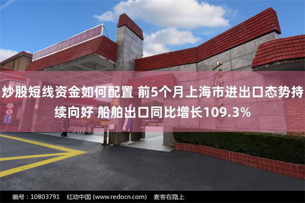 炒股短线资金如何配置 前5个月上海市进出口态势持续向好 船舶出口同比增长109.3%