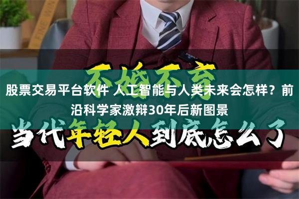 股票交易平台软件 人工智能与人类未来会怎样？前沿科学家激辩30年后新图景