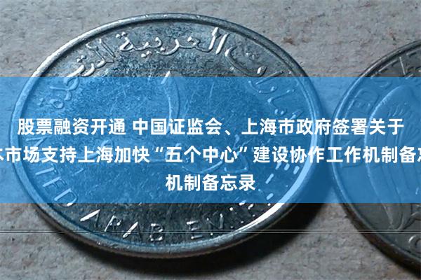 股票融资开通 中国证监会、上海市政府签署关于资本市场支持上海加快“五个中心”建设协作工作机制备忘录