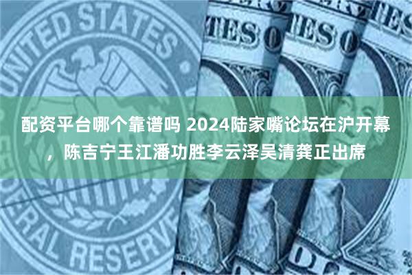 配资平台哪个靠谱吗 2024陆家嘴论坛在沪开幕，陈吉宁王江潘功胜李云泽吴清龚正出席