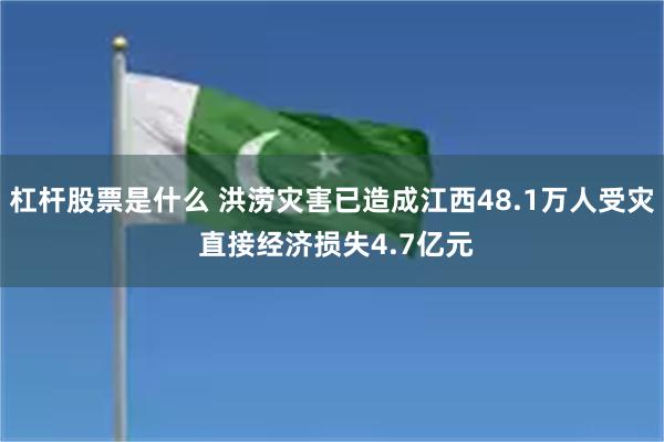 杠杆股票是什么 洪涝灾害已造成江西48.1万人受灾 直接经济损失4.7亿元