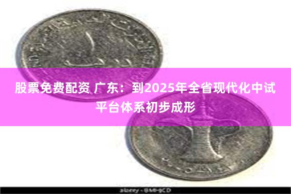 股票免费配资 广东：到2025年全省现代化中试平台体系初步成形