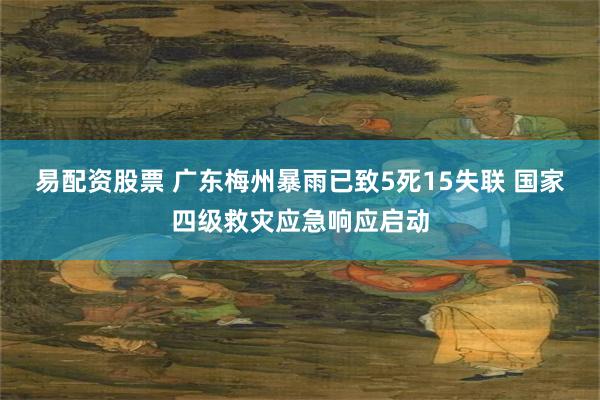 易配资股票 广东梅州暴雨已致5死15失联 国家四级救灾应急响应启动