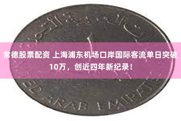 常德股票配资 上海浦东机场口岸国际客流单日突破10万，创近四年新纪录！