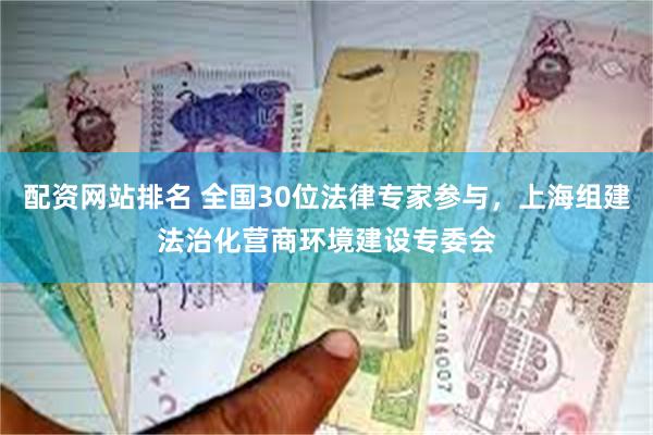 配资网站排名 全国30位法律专家参与，上海组建法治化营商环境建设专委会