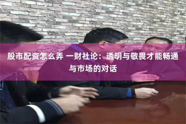 股市配资怎么弄 一财社论：透明与敬畏才能畅通与市场的对话