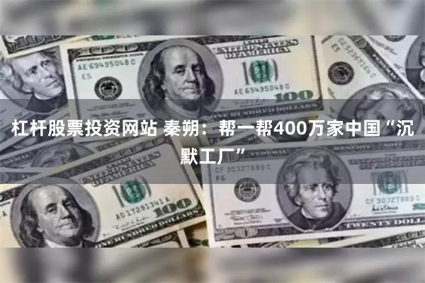 杠杆股票投资网站 秦朔：帮一帮400万家中国“沉默工厂”