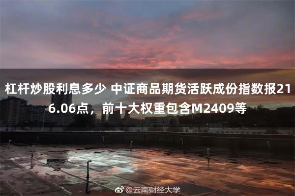 杠杆炒股利息多少 中证商品期货活跃成份指数报216.06点，前十大权重包含M2409等