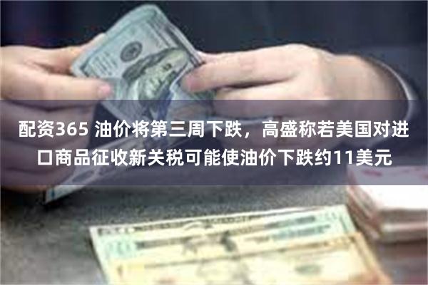 配资365 油价将第三周下跌，高盛称若美国对进口商品征收新关税可能使油价下跌约11美元