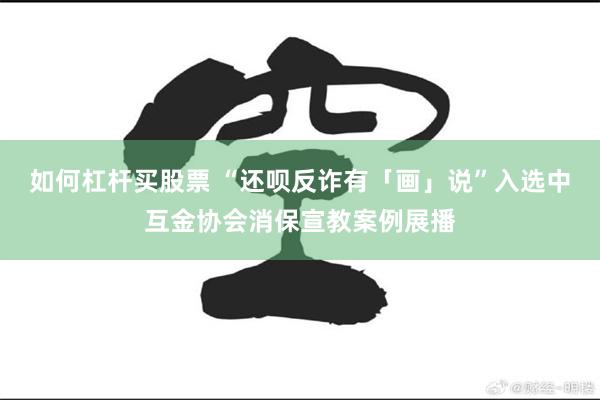 如何杠杆买股票 “还呗反诈有「画」说”入选中互金协会消保宣教案例展播