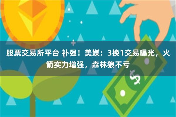 股票交易所平台 补强！美媒：3换1交易曝光，火箭实力增强，森林狼不亏