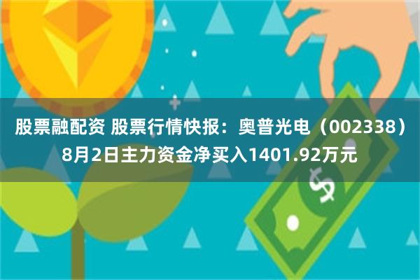 股票融配资 股票行情快报：奥普光电（002338）8月2日主力资金净买入1401.92万元