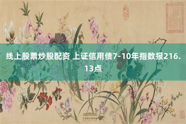 线上股票炒股配资 上证信用债7-10年指数报216.13点