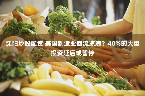 沈阳炒股配资 美国制造业回流凉凉？40%的大型投资延后或暂停