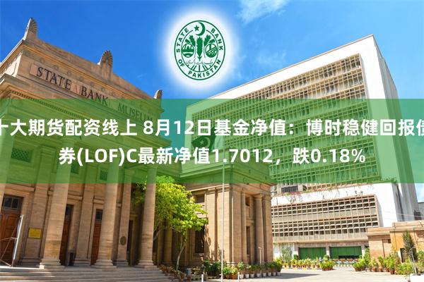 十大期货配资线上 8月12日基金净值：博时稳健回报债券(LOF)C最新净值1.7012，跌0.18%