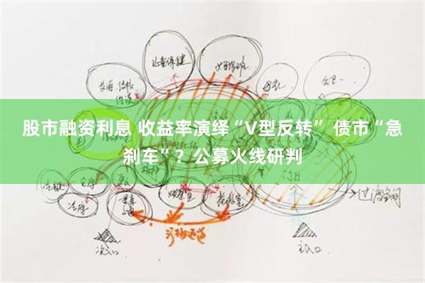 股市融资利息 收益率演绎“V型反转” 债市“急刹车”？公募火线研判