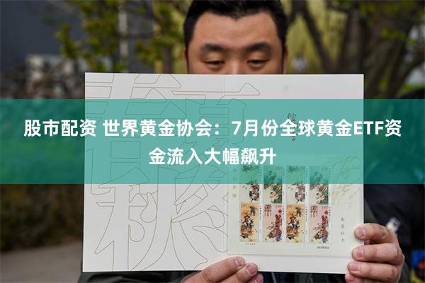 股市配资 世界黄金协会：7月份全球黄金ETF资金流入大幅飙升