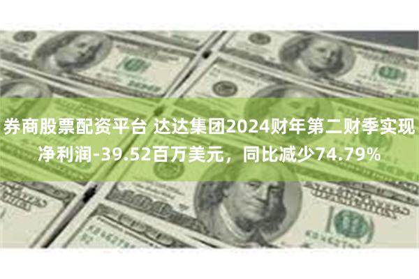 券商股票配资平台 达达集团2024财年第二财季实现净利润-39.52百万美元，同比减少74.79%