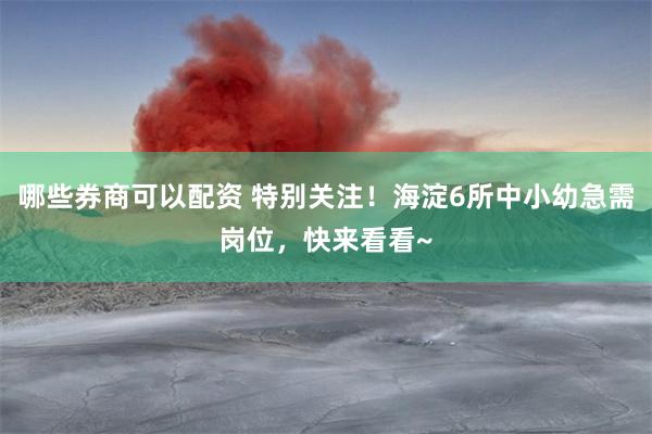 哪些券商可以配资 特别关注！海淀6所中小幼急需岗位，快来看看~