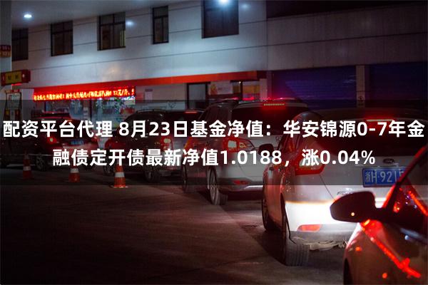 配资平台代理 8月23日基金净值：华安锦源0-7年金融债定开债最新净值1.0188，涨0.04%