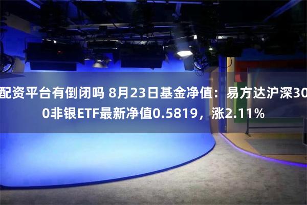 配资平台有倒闭吗 8月23日基金净值：易方达沪深300非银ETF最新净值0.5819，涨2.11%