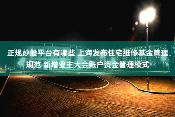 正规炒股平台有哪些 上海发布住宅维修基金管理规范 新增业主大会账户资金管理模式