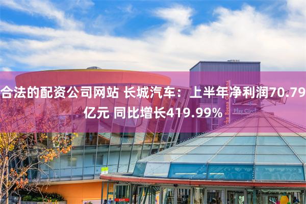 合法的配资公司网站 长城汽车：上半年净利润70.79亿元 同比增长419.99%