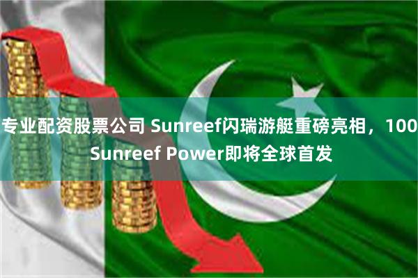 专业配资股票公司 Sunreef闪瑞游艇重磅亮相，100 Sunreef Power即将全球首发