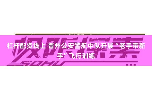 杠杆配资线上 晋州公安警航中队开展“老手带新手”飞行训练