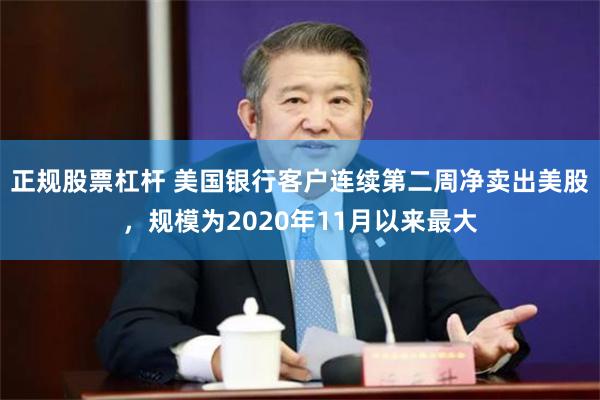 正规股票杠杆 美国银行客户连续第二周净卖出美股，规模为2020年11月以来最大