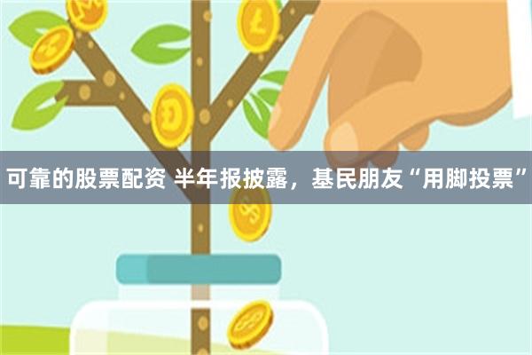 可靠的股票配资 半年报披露，基民朋友“用脚投票”