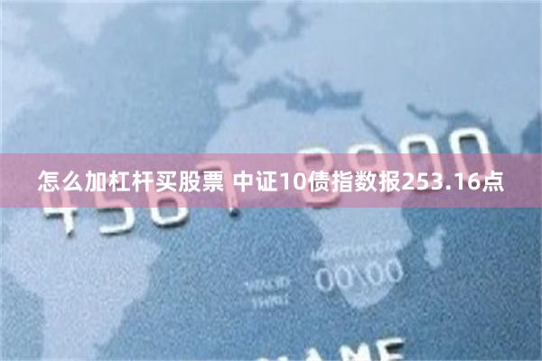 怎么加杠杆买股票 中证10债指数报253.16点