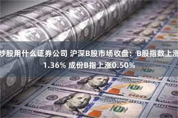 炒股用什么证券公司 沪深B股市场收盘：B股指数上涨1.36% 成份B指上涨0.50%