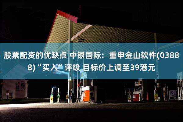 股票配资的优缺点 中银国际：重申金山软件(03888)“买入”评级 目标价上调至39港元