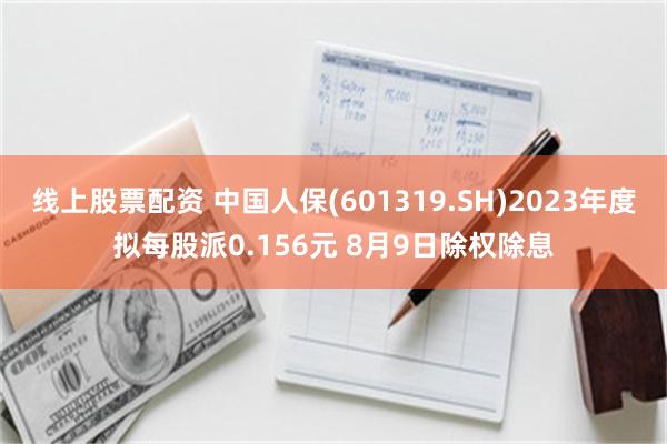 线上股票配资 中国人保(601319.SH)2023年度拟每股派0.156元 8月9日除权除息