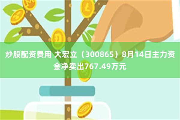 炒股配资费用 大宏立（300865）8月14日主力资金净卖出767.49万元