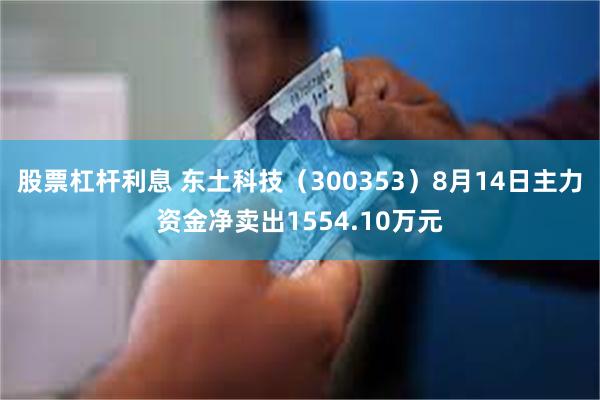 股票杠杆利息 东土科技（300353）8月14日主力资金净卖出1554.10万元