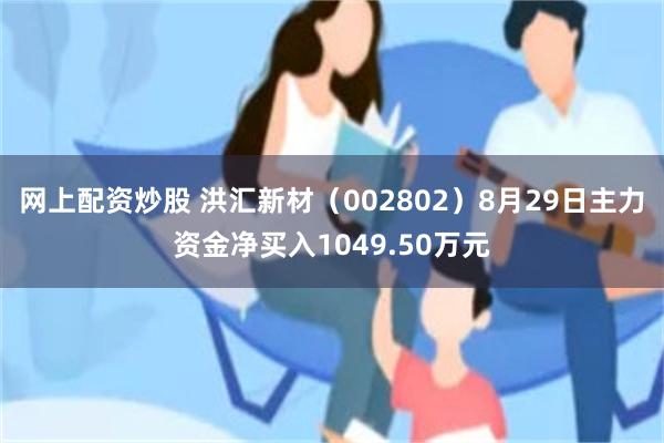 网上配资炒股 洪汇新材（002802）8月29日主力资金净买入1049.50万元