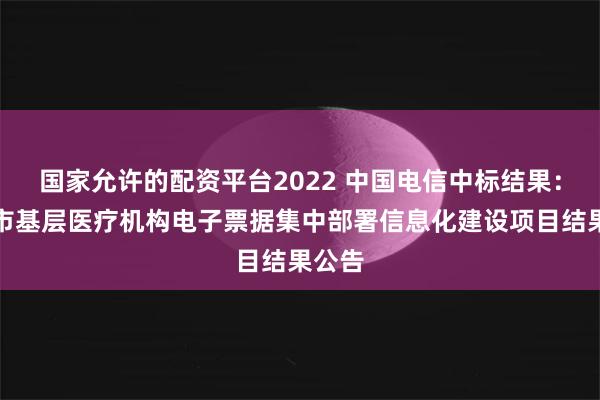 国家允许的配资平台2022 中国电信中标结果：普宁市基层医疗机构电子票据集中部署信息化建设项目结果公告