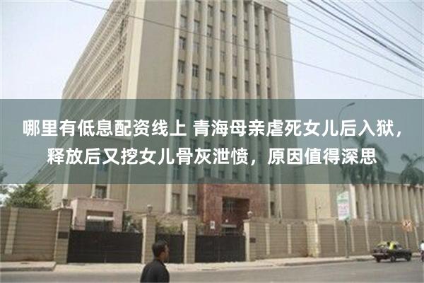 哪里有低息配资线上 青海母亲虐死女儿后入狱，释放后又挖女儿骨灰泄愤，原因值得深思