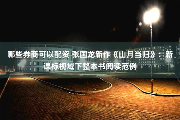 哪些券商可以配资 张国龙新作《山月当归》：新课标视域下整本书阅读范例