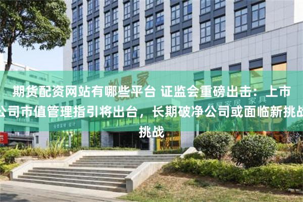 期货配资网站有哪些平台 证监会重磅出击：上市公司市值管理指引将出台，长期破净公司或面临新挑战