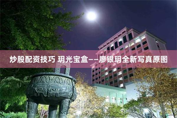 炒股配资技巧 玥光宝盒——廖银玥全新写真原图