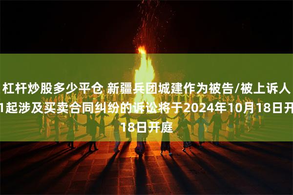 杠杆炒股多少平仓 新疆兵团城建作为被告/被上诉人的1起涉及买卖合同纠纷的诉讼将于2024年10月18日开庭