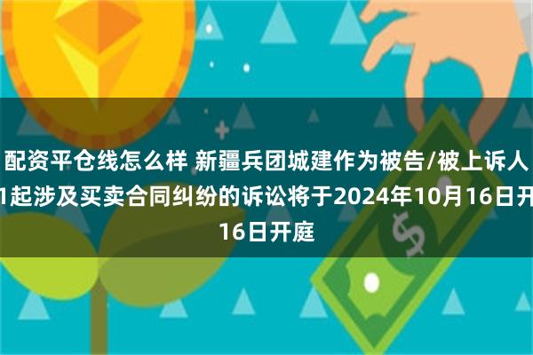 配资平仓线怎么样 新疆兵团城建作为被告/被上诉人的1起涉及买卖合同纠纷的诉讼将于2024年10月16日开庭