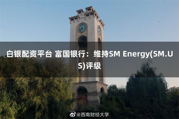 白银配资平台 富国银行：维持SM Energy(SM.US)评级