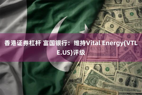 香港证券杠杆 富国银行：维持Vital Energy(VTLE.US)评级