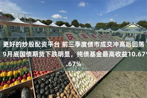 更好的炒股配资平台 前三季度债市成交冲高后回落，9月底国债期货下跌明显，纯债基金最高收益10.67%