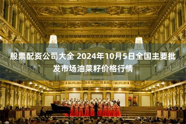 股票配资公司大全 2024年10月5日全国主要批发市场油菜籽价格行情